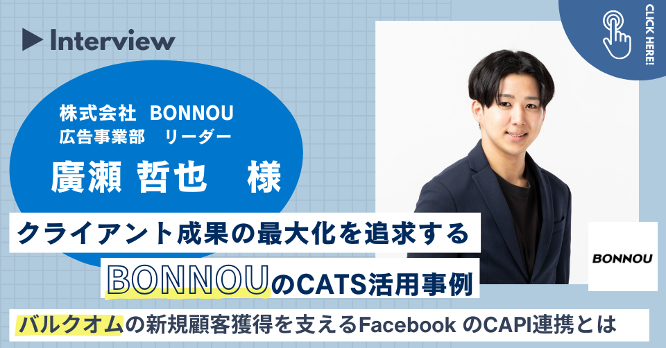 【事例インタビュー】クライアントの効果最大化を追求するBONNOUのCATS活用事例~バルクオムの新規顧客獲得を支えるFacebookのCAPI連携とは~株式会社BONNOU広告事業部リーダー廣瀬哲也様
